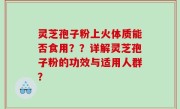 灵芝孢子粉上火体质能否食用？？详解灵芝孢子粉的功效与适用人群？