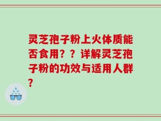 灵芝孢子粉上火体质能否食用？？详解灵芝孢子粉的功效与适用人群？