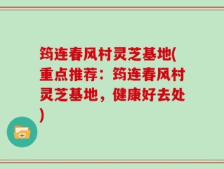 筠连春风村灵芝基地(重点推荐：筠连春风村灵芝基地，健康好去处)