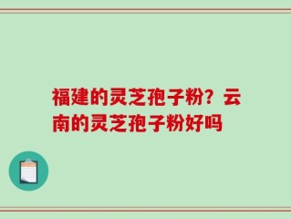 福建的灵芝孢子粉？云南的灵芝孢子粉好吗