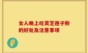 女人晚上吃灵芝孢子粉的好处及注意事项