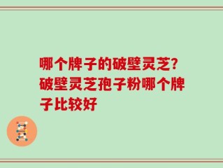 哪个牌子的破壁灵芝？破壁灵芝孢子粉哪个牌子比较好