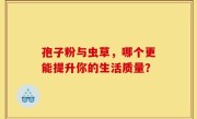 孢子粉与虫草，哪个更能提升你的生活质量？