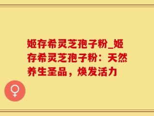 姬存希灵芝孢子粉_姬存希灵芝孢子粉：天然养生圣品，焕发活力