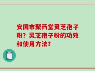 安国市聚药堂灵芝孢子粉？灵芝孢子粉的功效和使用方法？