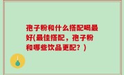 孢子粉和什么搭配喝最好(最佳搭配，孢子粉和哪些饮品更配？)