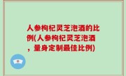 人参枸杞灵芝泡酒的比例(人参枸杞灵芝泡酒，量身定制最佳比例)