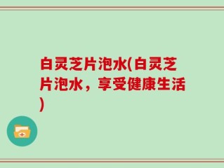 白灵芝片泡水(白灵芝片泡水，享受健康生活)