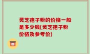 灵芝孢子粉的价格一般是多少钱(灵芝孢子粉价格及参考价)