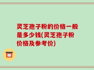 灵芝孢子粉的价格一般是多少钱(灵芝孢子粉价格及参考价)