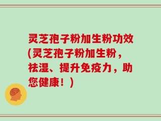 灵芝孢子粉加生粉功效(灵芝孢子粉加生粉，祛湿、提升免疫力，助您健康！)