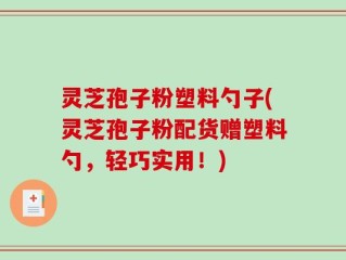 灵芝孢子粉塑料勺子(灵芝孢子粉配货赠塑料勺，轻巧实用！)