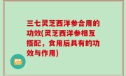 三七灵芝西洋参合用的功效(灵芝西洋参相互搭配，食用后具有的功效与作用)