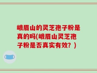 峨眉山的灵芝孢子粉是真的吗(峨眉山灵芝孢子粉是否真实有效？)