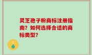 灵芝孢子粉商标注册指南？如何选择合适的商标类型？
