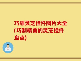 巧雕灵芝挂件图片大全(巧制精美的灵芝挂件盘点)
