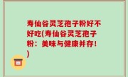 寿仙谷灵芝孢子粉好不好吃(寿仙谷灵芝孢子粉：美味与健康并存！)