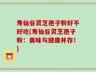 寿仙谷灵芝孢子粉好不好吃(寿仙谷灵芝孢子粉：美味与健康并存！)