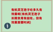 有机灵芝孢子吃多久有效果呢(有机灵芝孢子长期食用有益处，但有效果需要时间)