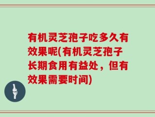 有机灵芝孢子吃多久有效果呢(有机灵芝孢子长期食用有益处，但有效果需要时间)
