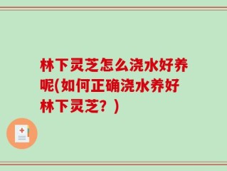 林下灵芝怎么浇水好养呢(如何正确浇水养好林下灵芝？)