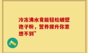 冷冻沸水竟能轻松破壁孢子粉，营养提升你意想不到”