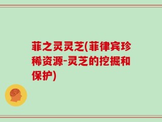 菲之灵灵芝(菲律宾珍稀资源-灵芝的挖掘和保护)