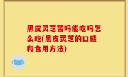 黑皮灵芝苦吗能吃吗怎么吃(黑皮灵芝的口感和食用方法)