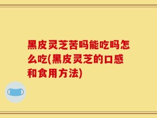 黑皮灵芝苦吗能吃吗怎么吃(黑皮灵芝的口感和食用方法)
