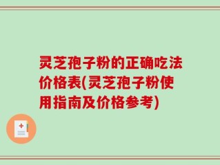 灵芝孢子粉的正确吃法价格表(灵芝孢子粉使用指南及价格参考)