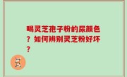 喝灵芝孢子粉的尿颜色？如何辨别灵芝粉好坏？
