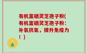 有机富硒灵芝孢子粉(有机富硒灵芝孢子粉：补氧抗氧，提升免疫力！)