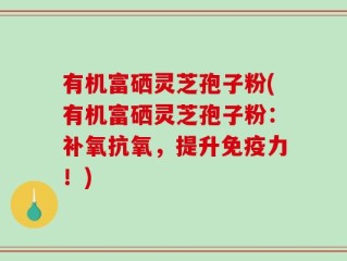 有机富硒灵芝孢子粉(有机富硒灵芝孢子粉：补氧抗氧，提升免疫力！)