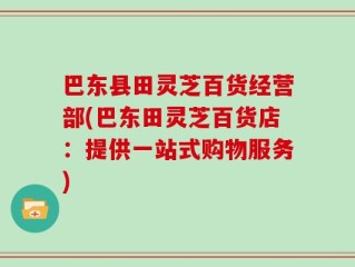 巴东县田灵芝百货经营部(巴东田灵芝百货店：提供一站式购物服务)