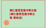 同仁堂灵芝孢子粉三萜(同仁堂灵芝孢子粉三萜 受关注)