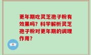 更年期吃灵芝孢子粉有效果吗？科学解析灵芝孢子粉对更年期的调理作用？