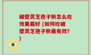 破壁灵芝孢子粉怎么吃效果最好 (如何吃破壁灵芝孢子粉最有效？)