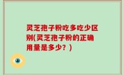 灵芝孢子粉吃多吃少区别(灵芝孢子粉的正确用量是多少？)