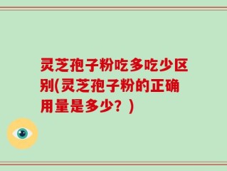 灵芝孢子粉吃多吃少区别(灵芝孢子粉的正确用量是多少？)