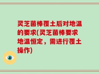 灵芝菌棒覆土后对地温的要求(灵芝菌棒要求地温恒定，需进行覆土操作)