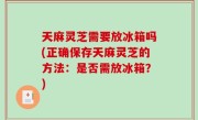 天麻灵芝需要放冰箱吗(正确保存天麻灵芝的方法：是否需放冰箱？)