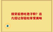 拔牙后想吃孢子粉？这几招让你轻松享受美味