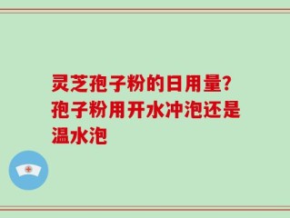 灵芝孢子粉的日用量？孢子粉用开水冲泡还是温水泡