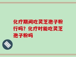 化疗期间吃灵芝孢子粉行吗？化疗时能吃灵芝孢子粉吗