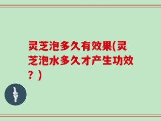 灵芝泡多久有效果(灵芝泡水多久才产生功效？)