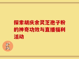 探索胡庆余灵芝孢子粉的神奇功效与直播福利活动