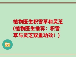 植物医生积雪草和灵芝(植物医生推荐：积雪草与灵芝双重功效！)