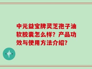 中元益宝牌灵芝孢子油软胶囊怎么样？产品功效与使用方法介绍？