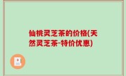 仙桃灵芝茶的价格(天然灵芝茶-特价优惠)