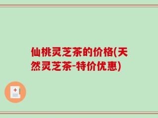 仙桃灵芝茶的价格(天然灵芝茶-特价优惠)